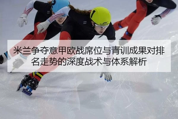 米兰争夺意甲欧战席位与青训成果对排名走势的深度战术与体系解析